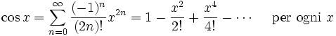 \cos x = \sum^{\infin}_{n=0} \frac{(-1)^n}{(2n)!} x^{2n} = 1 -{x^2\over 2!}+{x^4\over 4!}-\cdots \quad\mbox{ per ogni } x